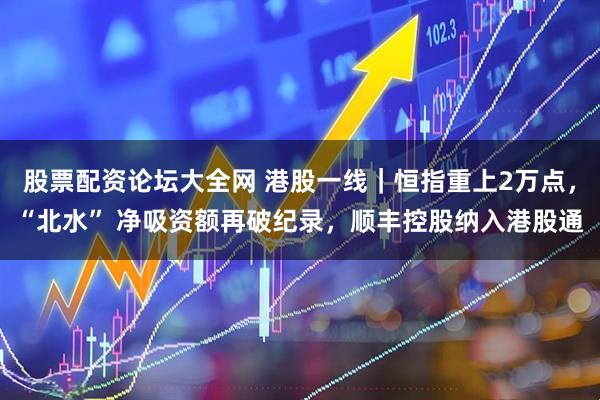 股票配资论坛大全网 港股一线｜恒指重上2万点，“北水” 净吸资额再破纪录，顺丰控股纳入港股通