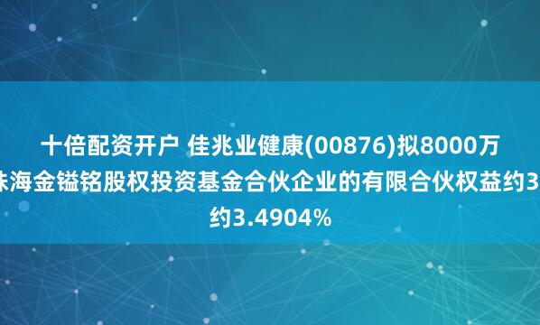十倍配资开户 佳兆业健康(00876)拟8000万元收购珠海金镒铭股权投资基金合伙企业的有限合伙权益约3.4904%
