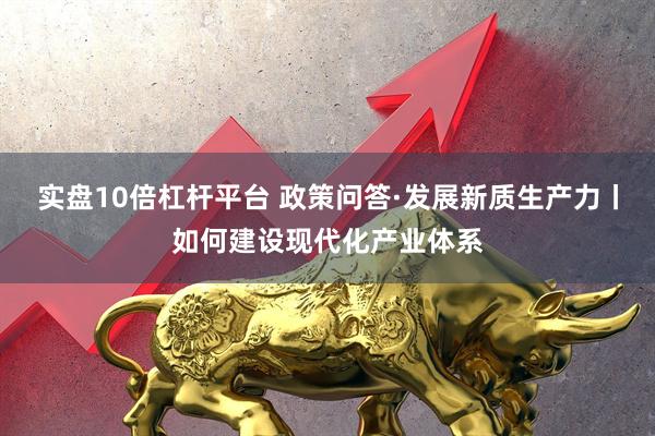实盘10倍杠杆平台 政策问答·发展新质生产力丨如何建设现代化产业体系