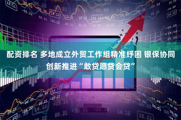 配资排名 多地成立外贸工作组精准纾困 银保协同创新推进“敢贷愿贷会贷”