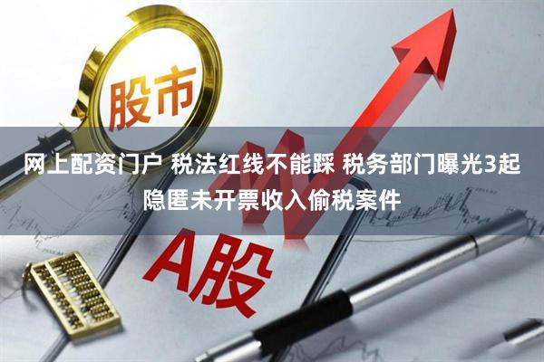 网上配资门户 税法红线不能踩 税务部门曝光3起隐匿未开票收入偷税案件