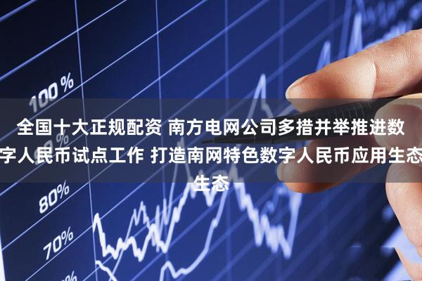 全国十大正规配资 南方电网公司多措并举推进数字人民币试点工作 打造南网特色数字人民币应用生态