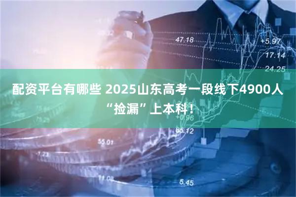 配资平台有哪些 2025山东高考一段线下4900人“捡漏”上本科！
