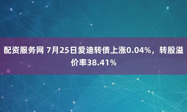配资服务网 7月25日爱迪转债上涨0.04%，转股溢价率38.41%
