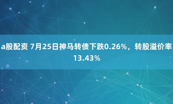 a股配资 7月25日神马转债下跌0.26%，转股溢价率13.43%