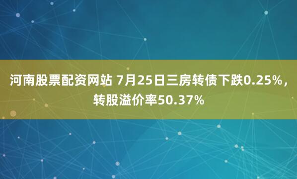 河南股票配资网站 7月25日三房转债下跌0.25%，转股溢价率50.37%