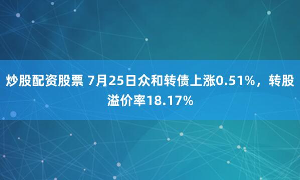 炒股配资股票 7月25日众和转债上涨0.51%，转股溢价率18.17%