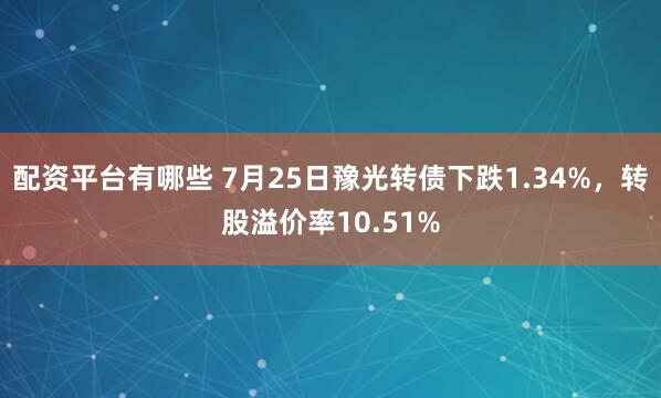 配资平台有哪些 7月25日豫光转债下跌1.34%，转股溢价率10.51%