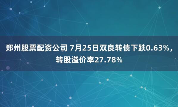 郑州股票配资公司 7月25日双良转债下跌0.63%，转股溢价率27.78%