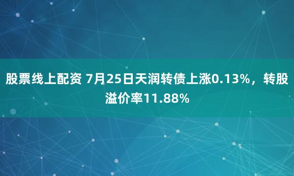股票线上配资 7月25日天润转债上涨0.13%，转股溢价率11.88%