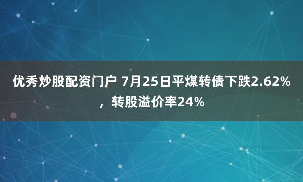 优秀炒股配资门户 7月25日平煤转债下跌2.62%，转股溢价率24%