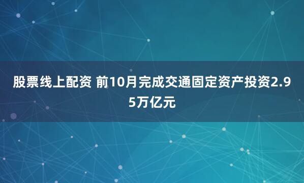 股票线上配资 前10月完成交通固定资产投资2.95万亿元