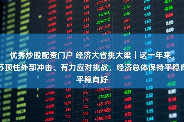 优秀炒股配资门户 经济大省挑大梁｜这一年来，江苏顶住外部冲击、有力应对挑战，经济总体保持平稳向好