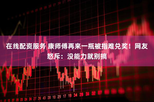 在线配资服务 康师傅再来一瓶被指难兑奖！网友怒斥：没能力就别搞