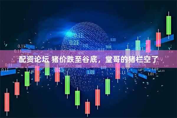 配资论坛 猪价跌至谷底，堂哥的猪栏空了