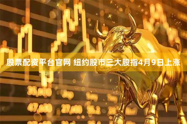 股票配资平台官网 纽约股市三大股指4月9日上涨
