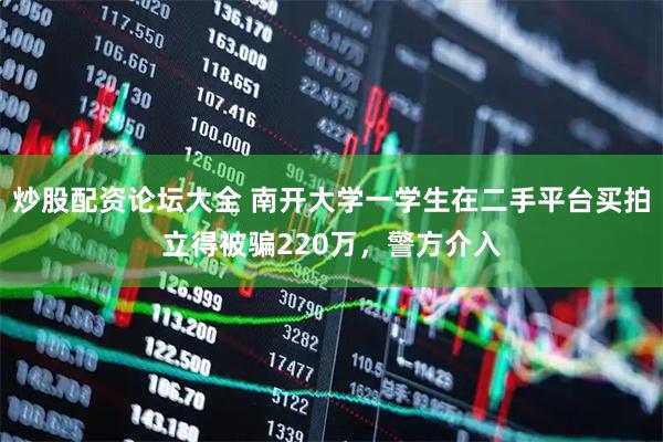 炒股配资论坛大全 南开大学一学生在二手平台买拍立得被骗220万，警方介入
