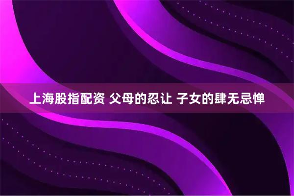 上海股指配资 父母的忍让 子女的肆无忌惮