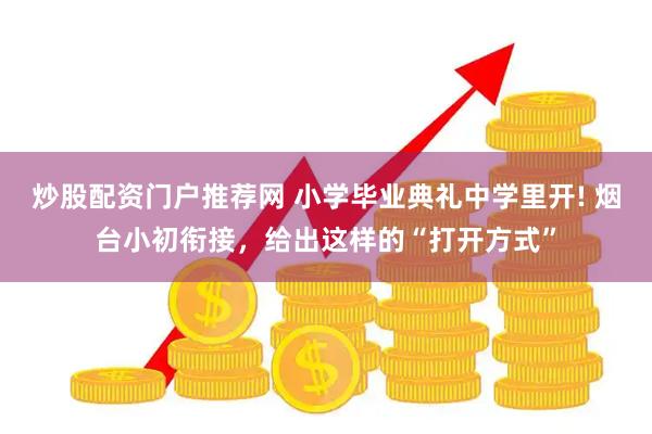 炒股配资门户推荐网 小学毕业典礼中学里开! 烟台小初衔接，给出这样的“打开方式”