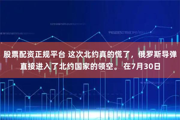 股票配资正规平台 这次北约真的慌了，俄罗斯导弹直接进入了北约国家的领空。 在7月30日