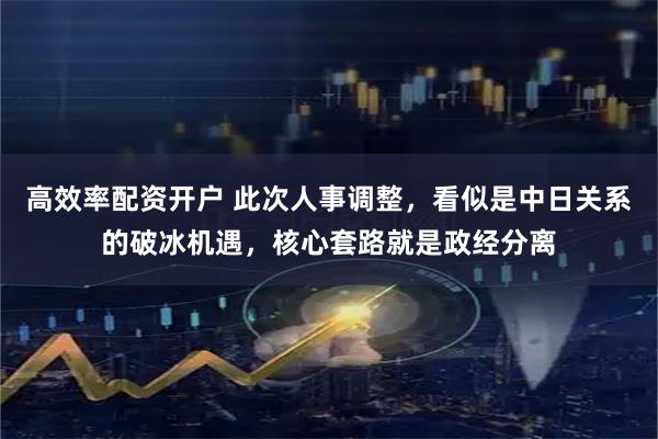 高效率配资开户 此次人事调整，看似是中日关系的破冰机遇，核心套路就是政经分离