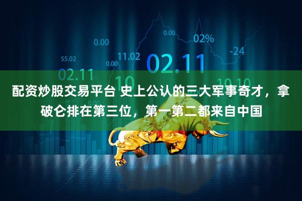 配资炒股交易平台 史上公认的三大军事奇才，拿破仑排在第三位，第一第二都来自中国