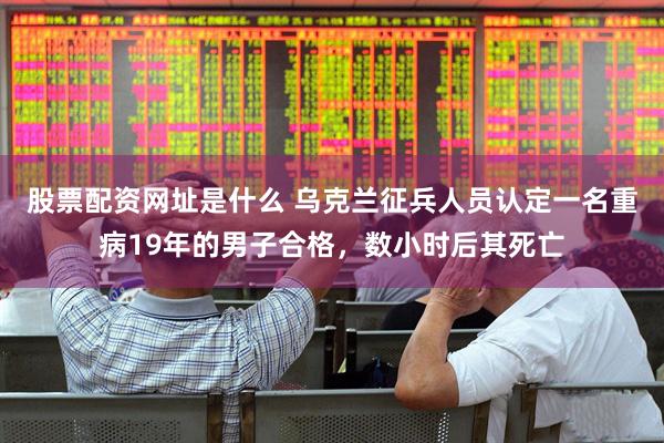 股票配资网址是什么 乌克兰征兵人员认定一名重病19年的男子合格，数小时后其死亡