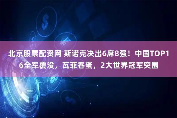北京股票配资网 斯诺克决出6席8强！中国TOP16全军覆没，瓦菲吞蛋，2大世界冠军突围