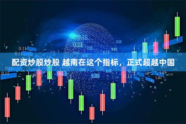 配资炒股炒股 越南在这个指标，正式超越中国