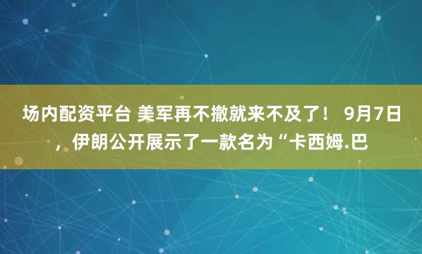 场内配资平台 美军再不撤就来不及了！ 9月7日，伊朗公开展示了一款名为“卡西姆.巴