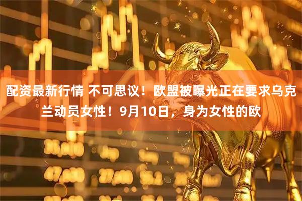 配资最新行情 不可思议！欧盟被曝光正在要求乌克兰动员女性！9月10日，身为女性的欧
